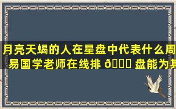 月亮天蝎的人在星盘中代表什么周易国学老师在线排 🍀 盘能为其 🐠 解读吗